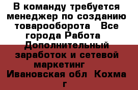 В команду требуется менеджер по созданию товарооборота - Все города Работа » Дополнительный заработок и сетевой маркетинг   . Ивановская обл.,Кохма г.